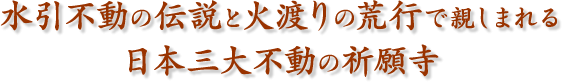 水引不動の伝説と火渡りの荒行で親しまれる日本三大不動の祈願寺